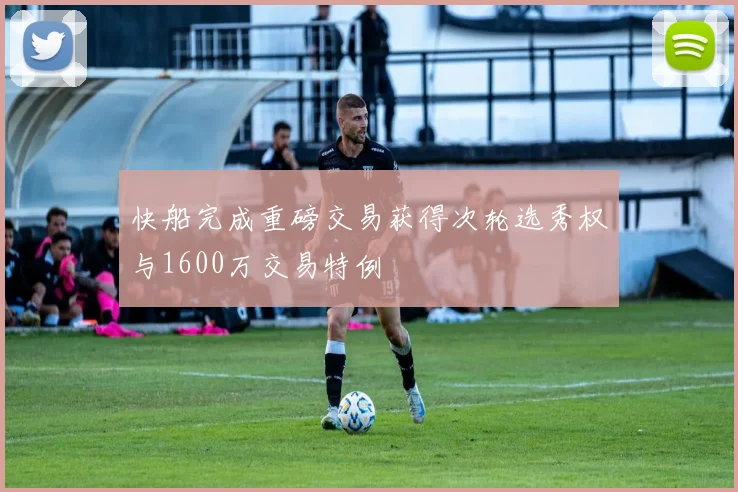 快船完成重磅交易获得次轮选秀权与1600万交易特例