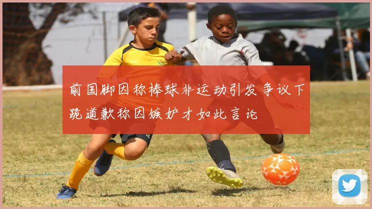 前国脚因称棒球非运动引发争议下跪道歉称因嫉妒才如此言论