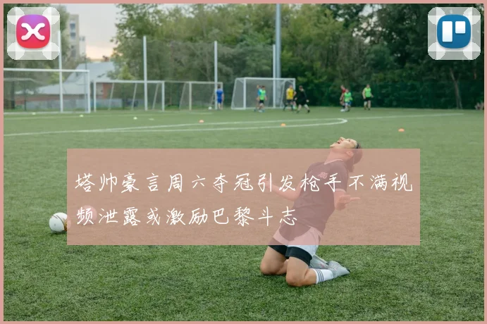 塔帅豪言周六夺冠引发枪手不满视频泄露或激励巴黎斗志