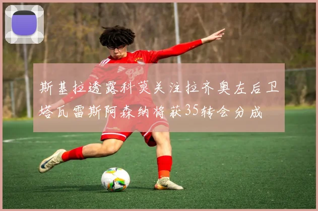 斯基拉透露科莫关注拉齐奥左后卫塔瓦雷斯阿森纳将获35转会分成