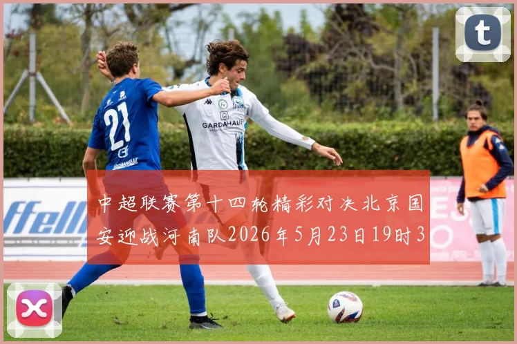 中超联赛第十四轮精彩对决北京国安迎战河南队2026年5月23日19时35分开赛