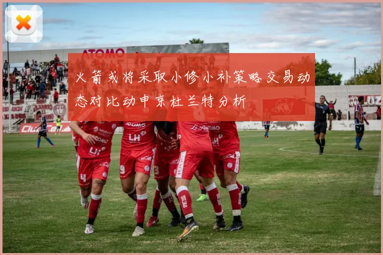 火箭或将采取小修小补策略交易动态对比动申京杜兰特分析