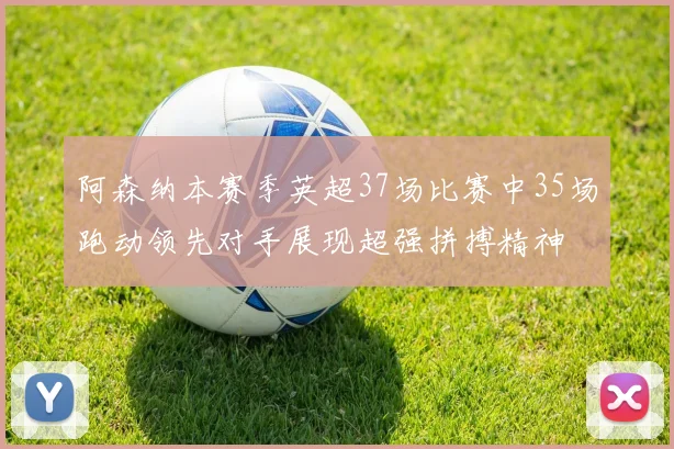阿森纳本赛季英超37场比赛中35场跑动领先对手展现超强拼搏精神
