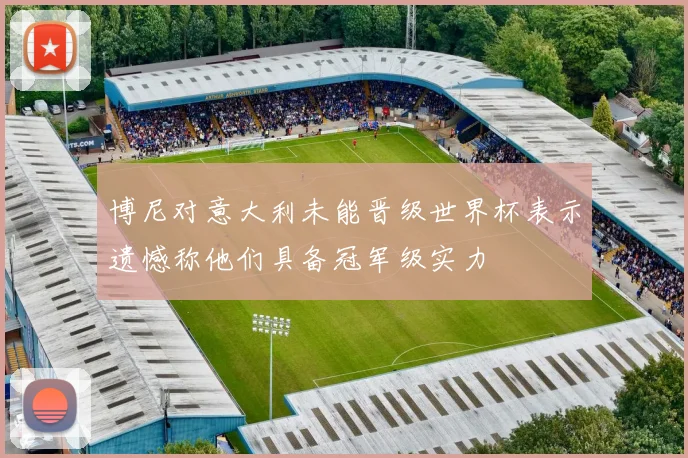 博尼对意大利未能晋级世界杯表示遗憾称他们具备冠军级实力
