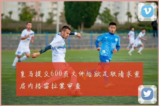 皇马提交600页文件给欧足联请求重启内格雷拉案审查