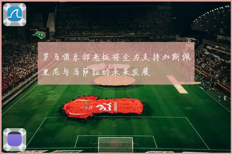 罗马俱乐部老板将全力支持加斯佩里尼与马萨拉的未来发展