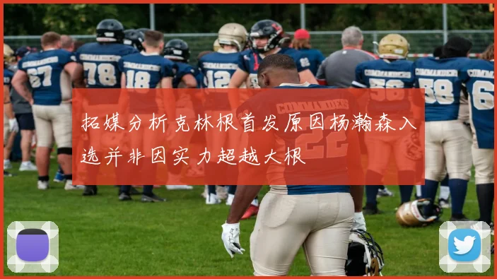 拓媒分析克林根首发原因杨瀚森入选并非因实力超越大根
