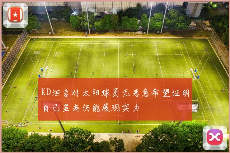 KD坦言对太阳球员无恶意希望证明自己虽老仍能展现实力