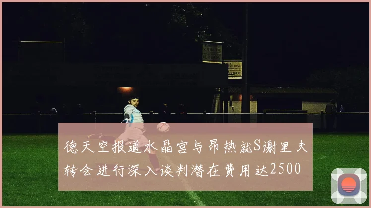 德天空报道水晶宫与昂热就S谢里夫转会进行深入谈判潜在费用达2500万欧元