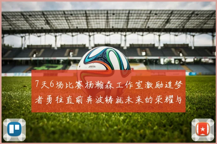 7天6场比赛杨瀚森工作室激励追梦者勇往直前奔波铸就未来的荣耀与成就