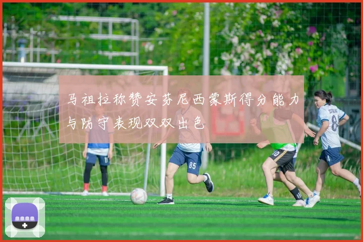 马祖拉称赞安芬尼西蒙斯得分能力与防守表现双双出色