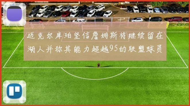 迈克尔库珀坚信詹姆斯将继续留在湖人并称其能力超越95的联盟球员