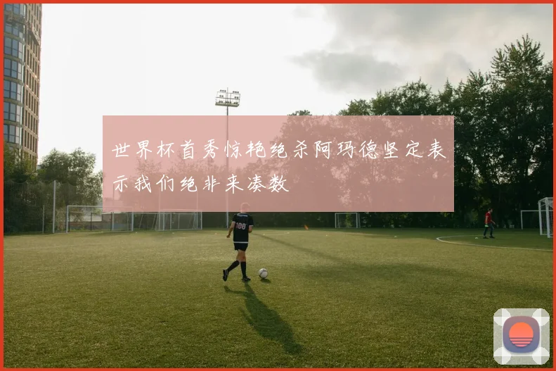 世界杯首秀惊艳绝杀阿玛德坚定表示我们绝非来凑数