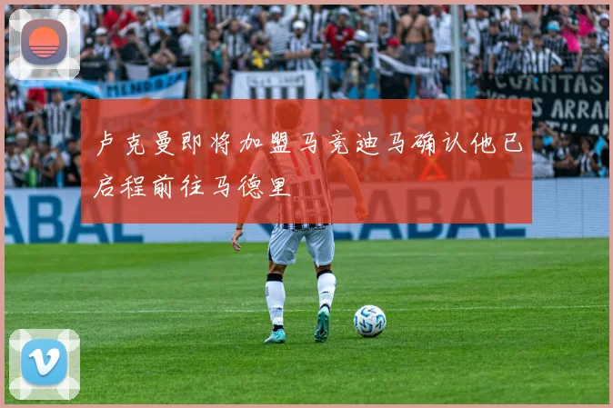 卢克曼即将加盟马竞迪马确认他已启程前往马德里