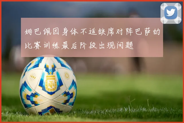 姆巴佩因身体不适缺席对阵巴萨的比赛训练最后阶段出现问题