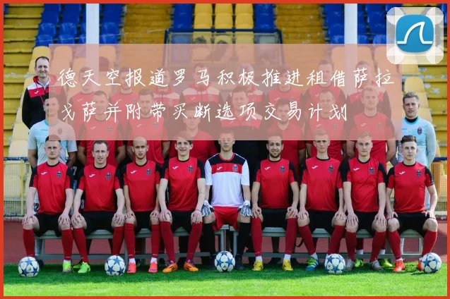 德天空报道罗马积极推进租借萨拉戈萨并附带买断选项交易计划