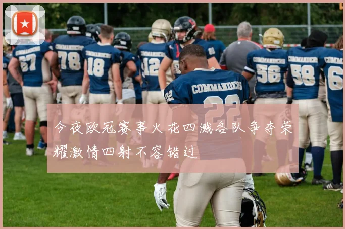 今夜欧冠赛事火花四溅各队争夺荣耀激情四射不容错过