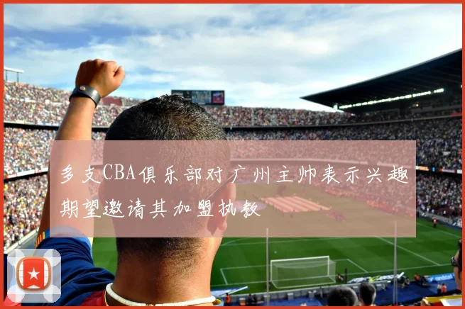 多支CBA俱乐部对广州主帅表示兴趣期望邀请其加盟执教