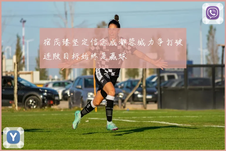 宿茂臻坚定信念成都蓉城力争打破连败目标始终是赢球
