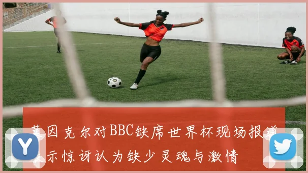 莱因克尔对BBC缺席世界杯现场报道表示惊讶认为缺少灵魂与激情