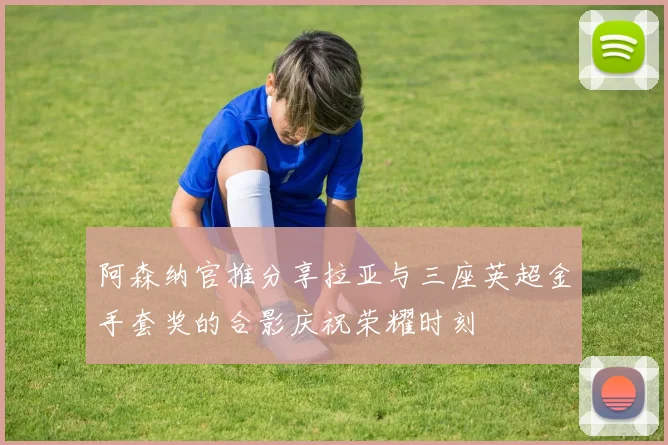 阿森纳官推分享拉亚与三座英超金手套奖的合影庆祝荣耀时刻