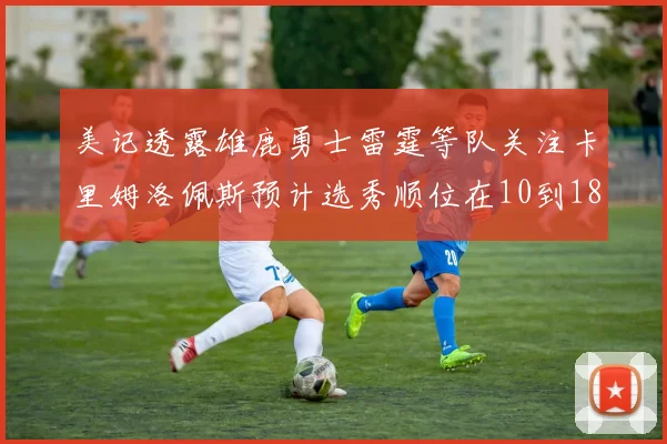 美记透露雄鹿勇士雷霆等队关注卡里姆洛佩斯预计选秀顺位在10到18之间