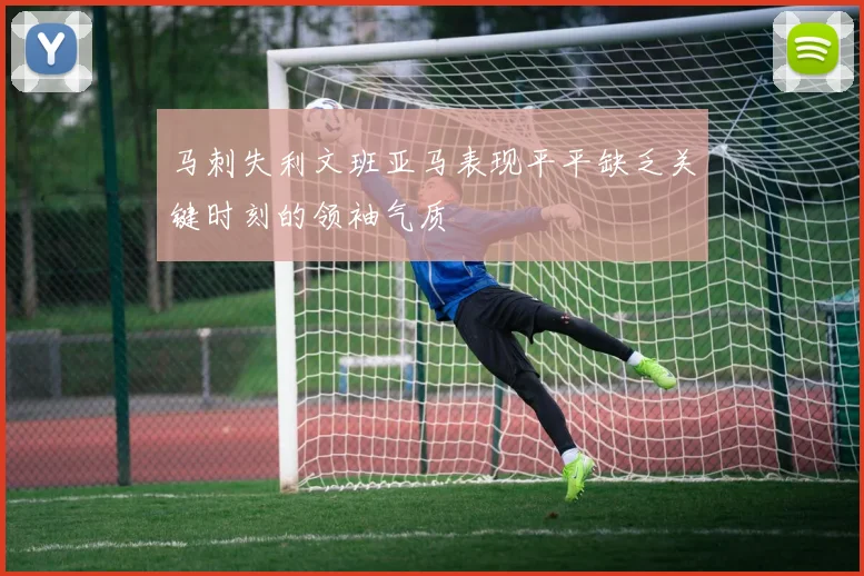 马刺失利文班亚马表现平平缺乏关键时刻的领袖气质