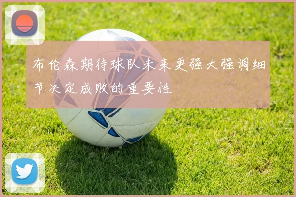 布伦森期待球队未来更强大强调细节决定成败的重要性