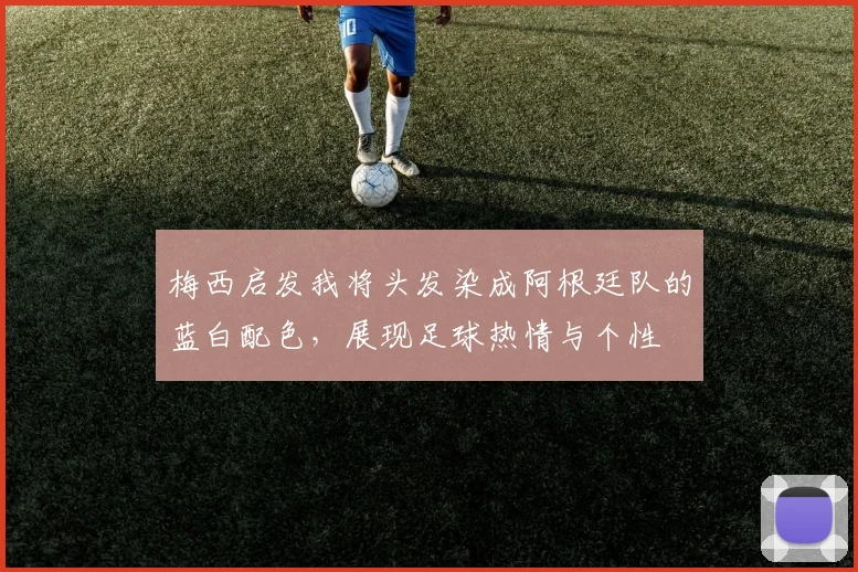 梅西启发我将头发染成阿根廷队的蓝白配色，展现足球热情与个性