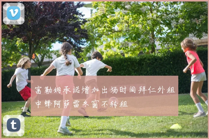 富勒姆承诺增加出场时间拜仁外租中锋阿萨雷冬窗不转租