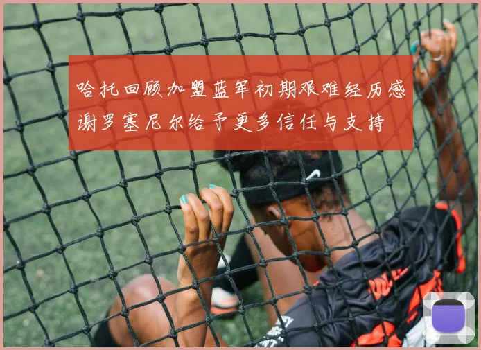 哈托回顾加盟蓝军初期艰难经历感谢罗塞尼尔给予更多信任与支持