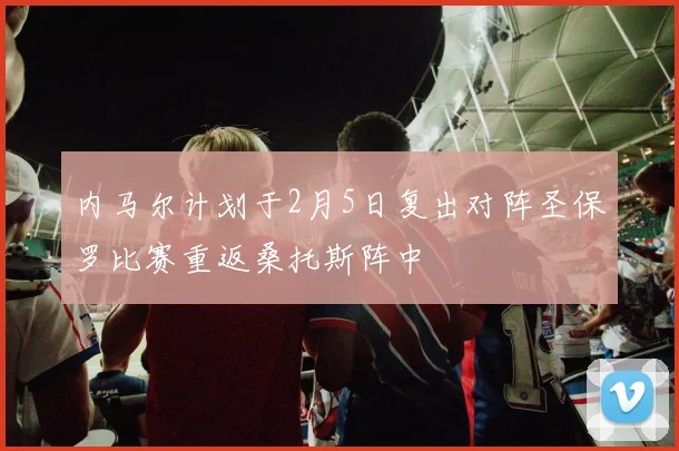 内马尔计划于2月5日复出对阵圣保罗比赛重返桑托斯阵中