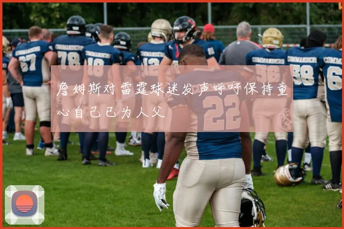 詹姆斯对雷霆球迷发声呼吁保持童心自己已为人父