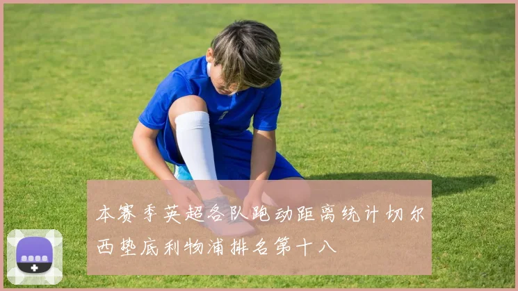 本赛季英超各队跑动距离统计切尔西垫底利物浦排名第十八